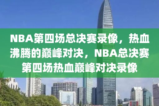 NBA第四场总决赛录像，热血沸腾的巅峰对决，NBA总决赛第四场热血巅峰对决录像