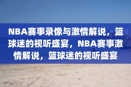 NBA赛事录像与激情解说，篮球迷的视听盛宴，NBA赛事激情解说，篮球迷的视听盛宴