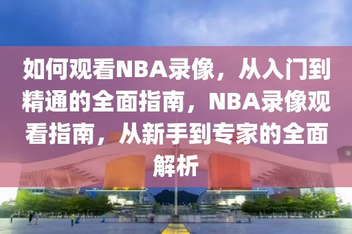 如何观看NBA录像，从入门到精通的全面指南，NBA录像观看指南，从新手到专家的全面解析