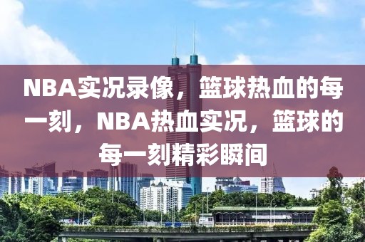 NBA实况录像，篮球热血的每一刻，NBA热血实况，篮球的每一刻精彩瞬间