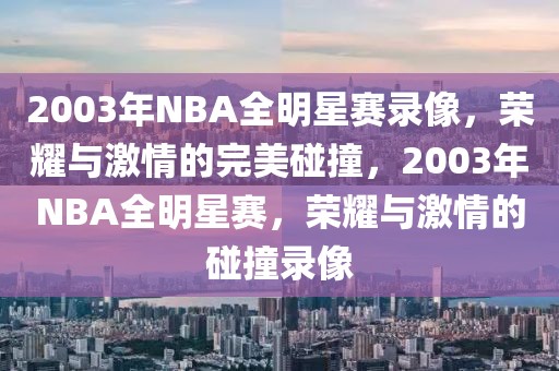 2003年NBA全明星赛录像，荣耀与激情的完美碰撞，2003年NBA全明星赛，荣耀与激情的碰撞录像