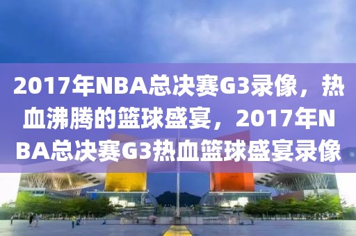 2017年NBA总决赛G3录像，热血沸腾的篮球盛宴，2017年NBA总决赛G3热血篮球盛宴录像