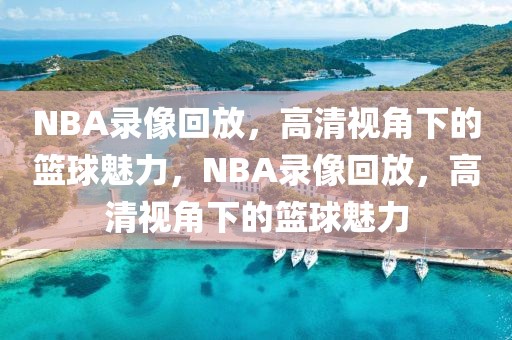 NBA录像回放，高清视角下的篮球魅力，NBA录像回放，高清视角下的篮球魅力