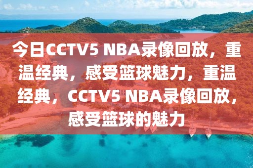 今日CCTV5 NBA录像回放，重温经典，感受篮球魅力，重温经典，CCTV5 NBA录像回放，感受篮球的魅力