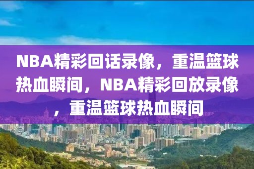 NBA精彩回话录像，重温篮球热血瞬间，NBA精彩回放录像，重温篮球热血瞬间