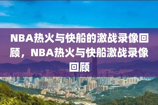 NBA热火与快船的激战录像回顾，NBA热火与快船激战录像回顾