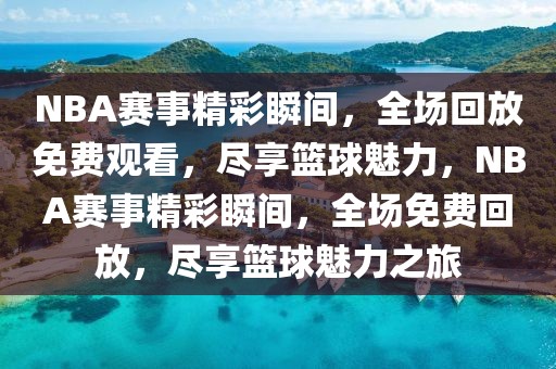 NBA赛事精彩瞬间，全场回放免费观看，尽享篮球魅力，NBA赛事精彩瞬间，全场免费回放，尽享篮球魅力之旅