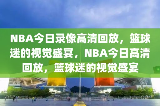 NBA今日录像高清回放，篮球迷的视觉盛宴，NBA今日高清回放，篮球迷的视觉盛宴