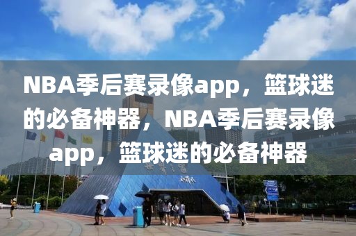 NBA季后赛录像app，篮球迷的必备神器，NBA季后赛录像app，篮球迷的必备神器