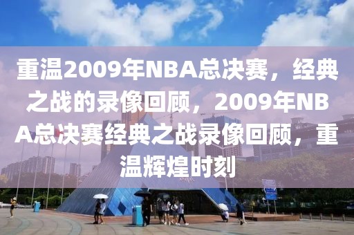 重温2009年NBA总决赛，经典之战的录像回顾，2009年NBA总决赛经典之战录像回顾，重温辉煌时刻