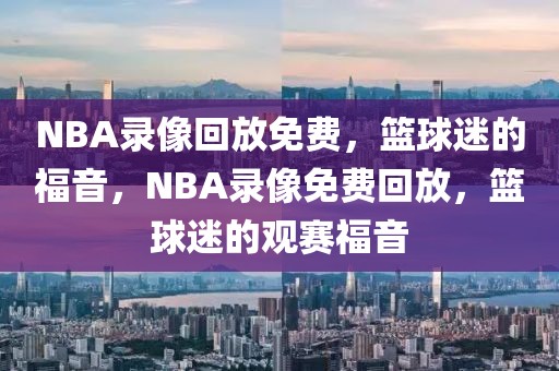 NBA录像回放免费，篮球迷的福音，NBA录像免费回放，篮球迷的观赛福音