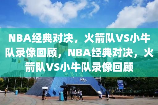 NBA经典对决，火箭队VS小牛队录像回顾，NBA经典对决，火箭队VS小牛队录像回顾