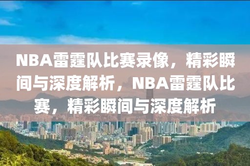 NBA雷霆队比赛录像，精彩瞬间与深度解析，NBA雷霆队比赛，精彩瞬间与深度解析