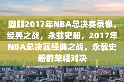 回顾2017年NBA总决赛录像，经典之战，永载史册，2017年NBA总决赛经典之战，永载史册的荣耀对决