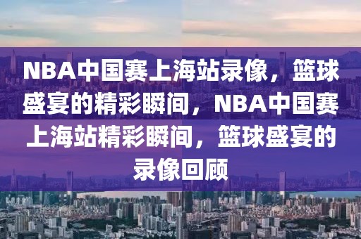 NBA中国赛上海站录像，篮球盛宴的精彩瞬间，NBA中国赛上海站精彩瞬间，篮球盛宴的录像回顾