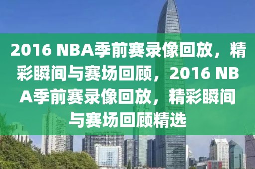 2016 NBA季前赛录像回放，精彩瞬间与赛场回顾，2016 NBA季前赛录像回放，精彩瞬间与赛场回顾精选