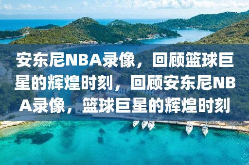 安东尼NBA录像，回顾篮球巨星的辉煌时刻，回顾安东尼NBA录像，篮球巨星的辉煌时刻