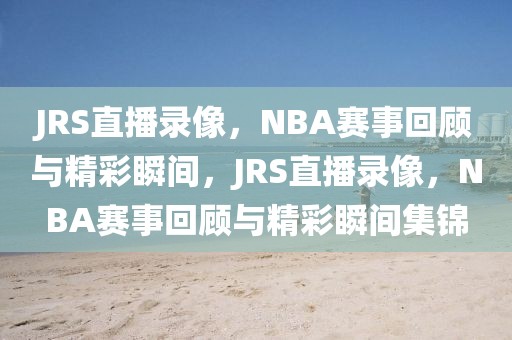 JRS直播录像，NBA赛事回顾与精彩瞬间，JRS直播录像，NBA赛事回顾与精彩瞬间集锦