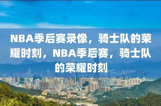 NBA季后赛录像，骑士队的荣耀时刻，NBA季后赛，骑士队的荣耀时刻