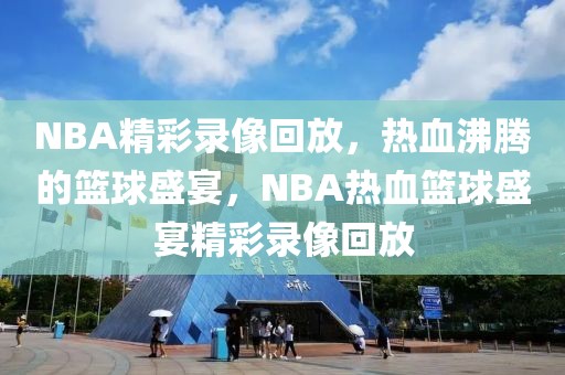 NBA精彩录像回放，热血沸腾的篮球盛宴，NBA热血篮球盛宴精彩录像回放