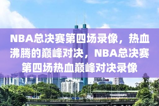 NBA总决赛第四场录像，热血沸腾的巅峰对决，NBA总决赛第四场热血巅峰对决录像