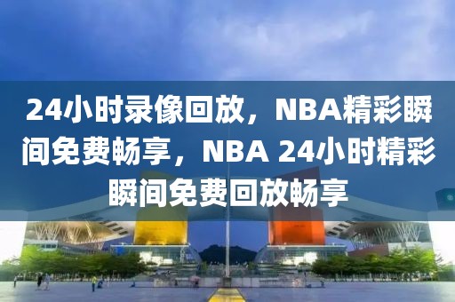 24小时录像回放，NBA精彩瞬间免费畅享，NBA 24小时精彩瞬间免费回放畅享