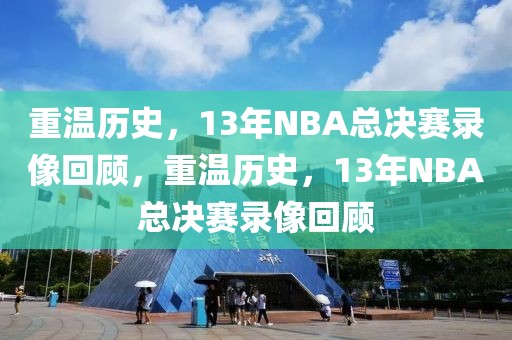 重温历史，13年NBA总决赛录像回顾，重温历史，13年NBA总决赛录像回顾