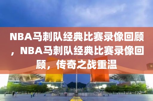 NBA马刺队经典比赛录像回顾，NBA马刺队经典比赛录像回顾，传奇之战重温