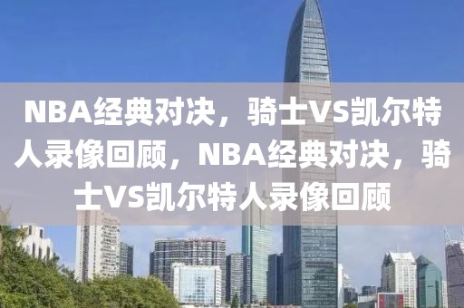 NBA经典对决，骑士VS凯尔特人录像回顾，NBA经典对决，骑士VS凯尔特人录像回顾