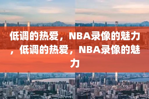 低调的热爱，NBA录像的魅力，低调的热爱，NBA录像的魅力