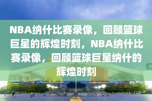 NBA纳什比赛录像，回顾篮球巨星的辉煌时刻，NBA纳什比赛录像，回顾篮球巨星纳什的辉煌时刻