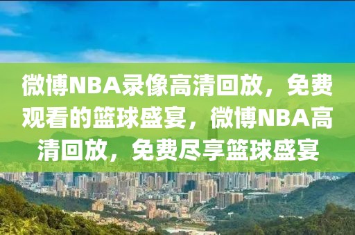 微博NBA录像高清回放，免费观看的篮球盛宴，微博NBA高清回放，免费尽享篮球盛宴