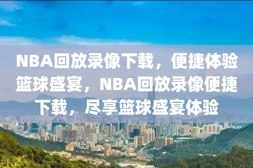 NBA回放录像下载，便捷体验篮球盛宴，NBA回放录像便捷下载，尽享篮球盛宴体验