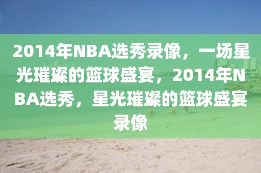 2014年NBA选秀录像，一场星光璀璨的篮球盛宴，2014年NBA选秀，星光璀璨的篮球盛宴录像