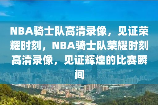 NBA骑士队高清录像，见证荣耀时刻，NBA骑士队荣耀时刻高清录像，见证辉煌的比赛瞬间