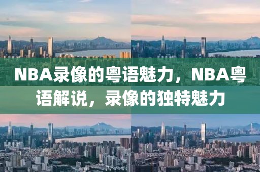 NBA录像的粤语魅力，NBA粤语解说，录像的独特魅力