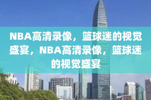 NBA高清录像，篮球迷的视觉盛宴，NBA高清录像，篮球迷的视觉盛宴