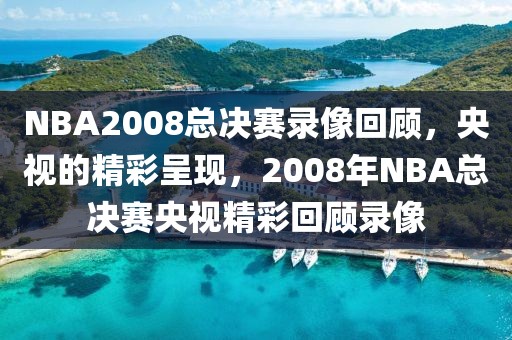 NBA2008总决赛录像回顾，央视的精彩呈现，2008年NBA总决赛央视精彩回顾录像