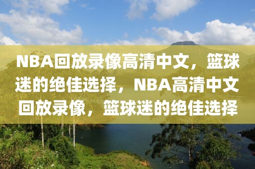 NBA回放录像高清中文，篮球迷的绝佳选择，NBA高清中文回放录像，篮球迷的绝佳选择