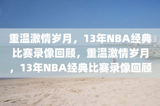 重温激情岁月，13年NBA经典比赛录像回顾，重温激情岁月，13年NBA经典比赛录像回顾