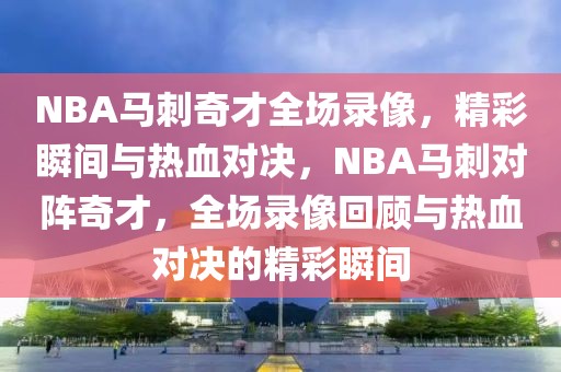 NBA马刺奇才全场录像，精彩瞬间与热血对决，NBA马刺对阵奇才，全场录像回顾与热血对决的精彩瞬间