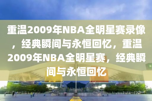 重温2009年NBA全明星赛录像，经典瞬间与永恒回忆，重温2009年NBA全明星赛，经典瞬间与永恒回忆