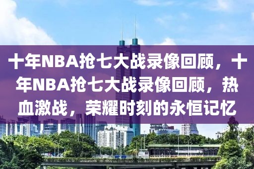 十年NBA抢七大战录像回顾，十年NBA抢七大战录像回顾，热血激战，荣耀时刻的永恒记忆