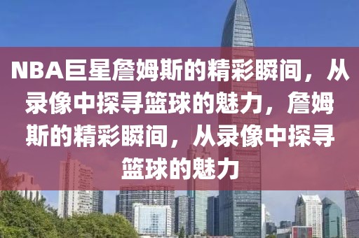 NBA巨星詹姆斯的精彩瞬间，从录像中探寻篮球的魅力，詹姆斯的精彩瞬间，从录像中探寻篮球的魅力