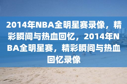 2014年NBA全明星赛录像，精彩瞬间与热血回忆，2014年NBA全明星赛，精彩瞬间与热血回忆录像