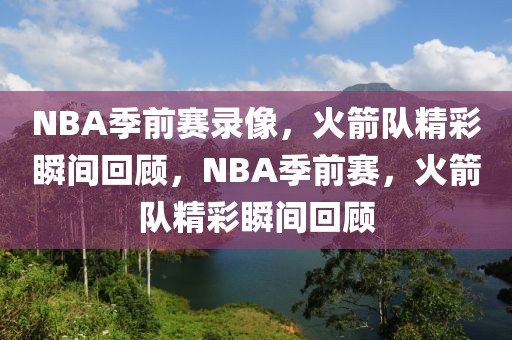 NBA季前赛录像，火箭队精彩瞬间回顾，NBA季前赛，火箭队精彩瞬间回顾