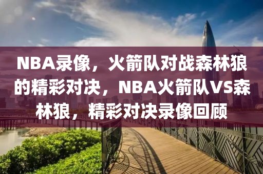 NBA录像，火箭队对战森林狼的精彩对决，NBA火箭队VS森林狼，精彩对决录像回顾