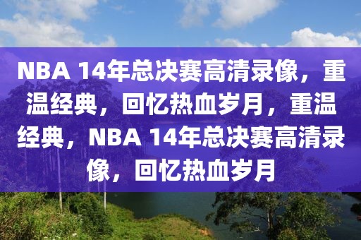 NBA 14年总决赛高清录像，重温经典，回忆热血岁月，重温经典，NBA 14年总决赛高清录像，回忆热血岁月