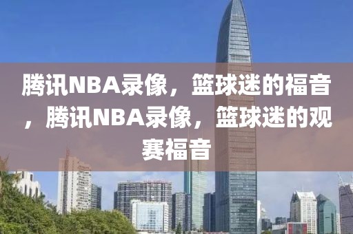 腾讯NBA录像，篮球迷的福音，腾讯NBA录像，篮球迷的观赛福音