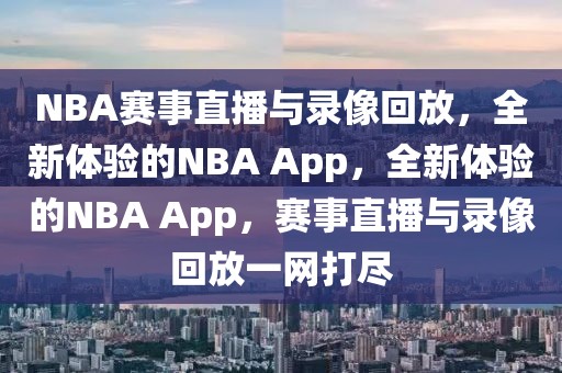 NBA赛事直播与录像回放，全新体验的NBA App，全新体验的NBA App，赛事直播与录像回放一网打尽